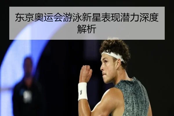 东京奥运会游泳新星表现潜力深度解析
