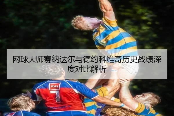 网球大师赛纳达尔与德约科维奇历史战绩深度对比解析